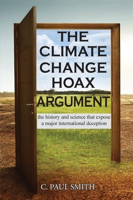 The Climate Change Hoax Argument: The History and Science That Expose a Major International Deception by Smith, C. Paul