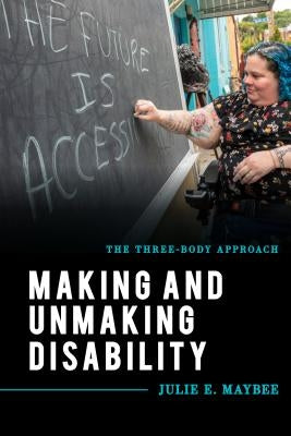 Making and Unmaking Disability: The Three-Body Approach by Maybee, Julie E.