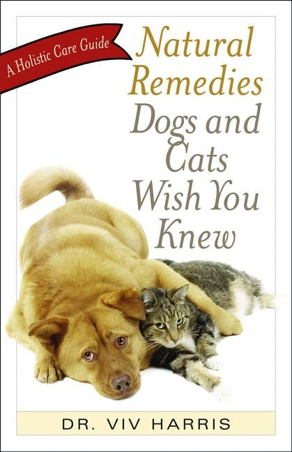 Natural Remedies Dogs and Cats Wish You Knew: A Holistic Care Guide by Harris, VIV