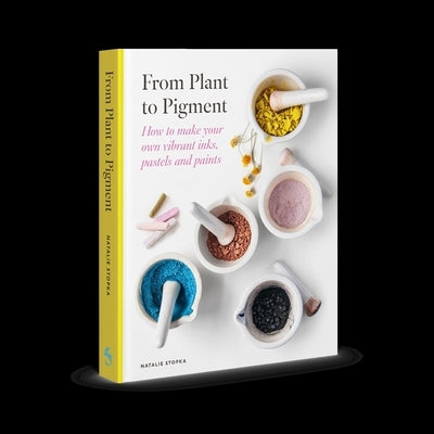 From Plant to Pigment: How to Make Your Own Vibrant Inks, Pastels and Paints by Stopka, Natalie
