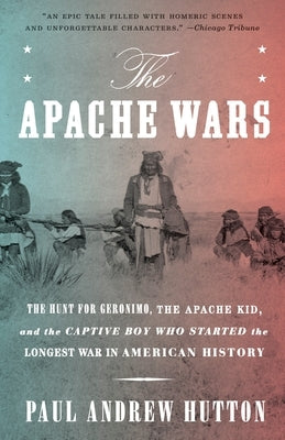 The Apache Wars: The Hunt for Geronimo, the Apache Kid, and the Captive Boy Who Started the Longest War in American History by Hutton, Paul Andrew