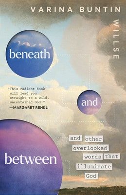 Beneath and Between: And Other Overlooked Words That Illuminate God by Willse, Varina Buntin