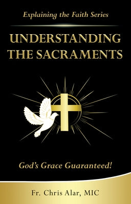 Understanding the Sacraments:: God's Grace Guaranteed! by Alar, Fr Chris