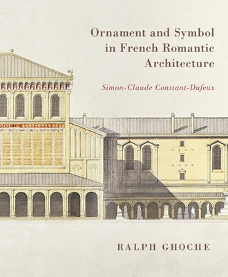 Ornament and Symbol in French Romantic Architecture: Simon-Claude Constant-Dufeux by Ghoche, Ralph
