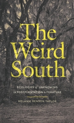 Weird South: Ecologies of Unknowing in Postplantation Literature by Taylor, Melanie Benson