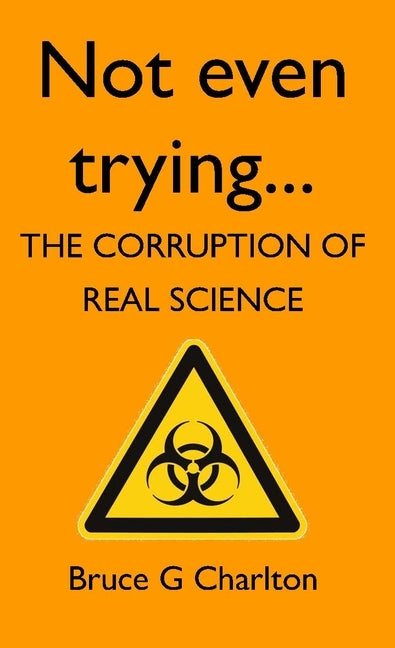 Not Even Trying: The Corruption of Real Science by Charlton, Bruce G.