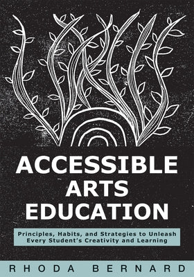 Accessible Arts Education: Principles, Habits, and Strategies to Unleash Every Student's Creativity and Learning (Ensure Accessible and Inclusive Arts by Bernard, Rhoda