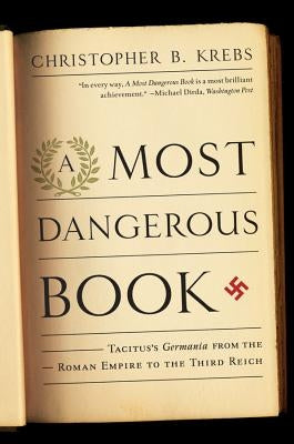 Most Dangerous Book: Tacitus's Germania from the Roman Empire to the Third Reich by Krebs, Christopher B.