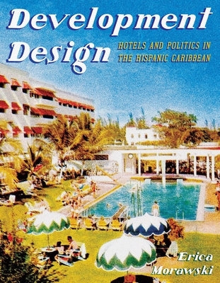 Development Design: Hotels and Politics in the Hispanic Caribbean by Morawski, Erica