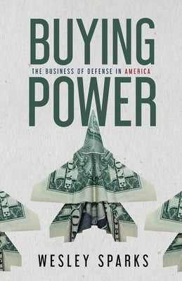 Buying Power: The Business of Defense in America by Sparks, Wesley