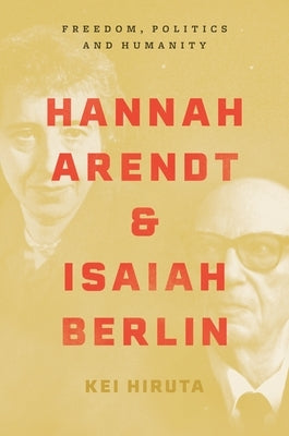 Hannah Arendt and Isaiah Berlin: Freedom, Politics and Humanity by Hiruta, Kei