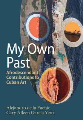 My Own Past: Afrodescendant Contributions to Cuban Art by de la Fuente, Alejandro