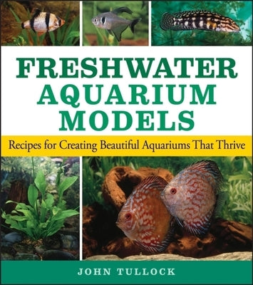 Freshwater Aquarium Models: Recipes for Creating Beautiful Aquariums That Thrive by Tullock, John H.