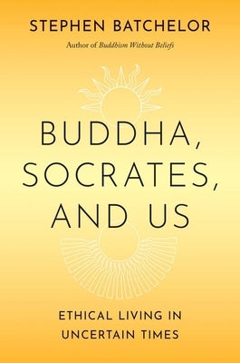 Buddha, Socrates, and Us: Ethical Living in Uncertain Times by Batchelor, Stephen