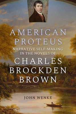 American Proteus: Narrative Self-Making in the Novels of Charles Brockden Brown by Wenke, John