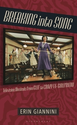 Breaking Into Song: Television Musicals from Glee to Crazy Ex-Girlfriend by Giannini, Erin