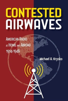 Contested Airwaves: American Radio at Home and Abroad, 1914-1946 by Krysko, Michael A.