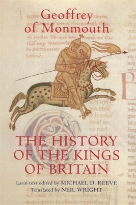 The History of the Kings of Britain: An Edition and Translation of the de Gestis Britonum [Historia Regum Britanniae] by Monmouth, Geoffrey Of