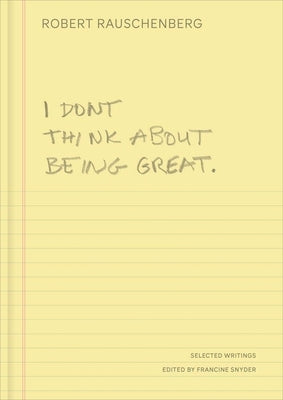 I Don't Think about Being Great: Selected Writings by Rauschenberg, Robert