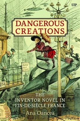 Dangerous Creations: The Inventor Novel in Fin-De-Siècle France by Oancea, Ana I.