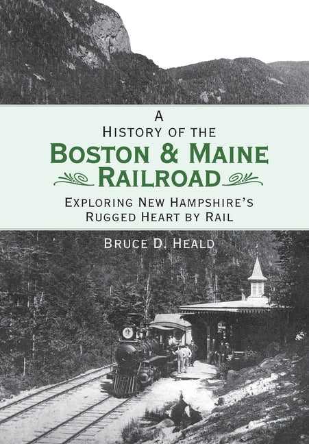 A History of the Boston & Maine Railroad: Exploring New Hampshire's Rugged Heart by Rail by Heald, Bruce D.