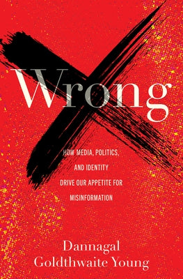 Wrong: How Media, Politics, and Identity Drive Our Appetite for Misinformation by Young, Dannagal Goldthwaite