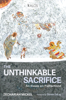 The Unthinkable Sacrifice: An Essay on Fatherhood by Mickel, Zechariah