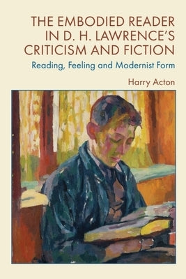 The Embodied Reader in D. H. Lawrence's Criticism and Fiction: Reading, Feeling and Modernist Form by Acton, Harry