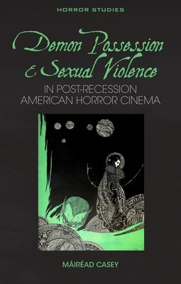 Demon Possession and Sexual Violence in Post-Great Recession American Horror Cinema by Casey, MÃ¡irÃ©ad