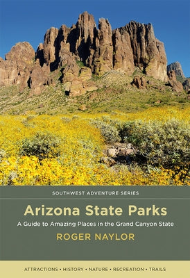 Arizona State Parks: A Guide to Amazing Places in the Grand Canyon State by Naylor, Roger