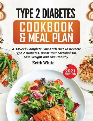 Type 2 Diabetes Cookbook & Meal Plan: A 3-Week Complete Low-Carb To Reverse Type 2 Diabetes, Boost Your Metabolism, Lose Weight & Live Healthy by White, Keith