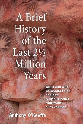 A Brief History of the Last 21/2 Million Years: When and Why We Created God and How Religious Belief Transforms Our Evolution by O'Keeffe, Anthony