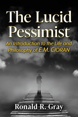 The Lucid Pessimist: An Introduction to the Life and Philosophy of E.M. Cioran by Gray, Ronald R.