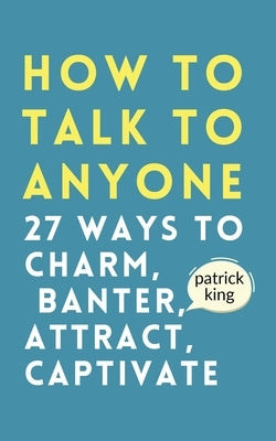 How to Talk to Anyone: How to Charm, Banter, Attract, & Captivate by King, Patrick