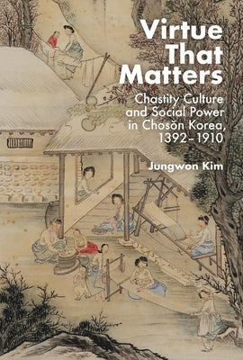 Virtue That Matters: Chastity Culture and Social Power in Chosŏn Korea (1392-1910) by Kim, Jungwon