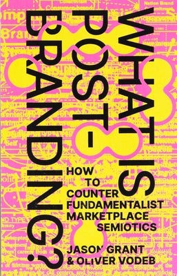 What Is Post-Branding?: How to Counter Fundamentalist Marketplace Semiotics by Grant, Jason