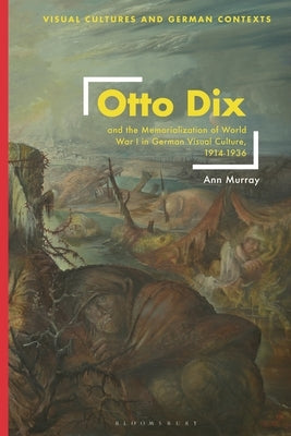 Otto Dix and the Memorialization of World War I in German Visual Culture, 1914-1936 by Murray, Ann