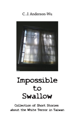 Impossible to Swallow-Collection of Short Stories about the White Terror in Taiwan by C J Anderson-Wu
