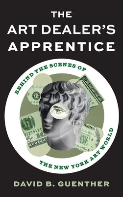 The Art Dealer's Apprentice: Behind the Scenes of the New York Art World by Guenther, David