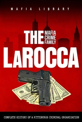 The LaRocca Mafia Crime Family: The Complete History of a Pittsburgh Criminal Organization by Library, Mafia