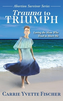 Trauma to Triumph: Loving the Mom Who Tried to Abort Me by Fischer, Carrie Yvette