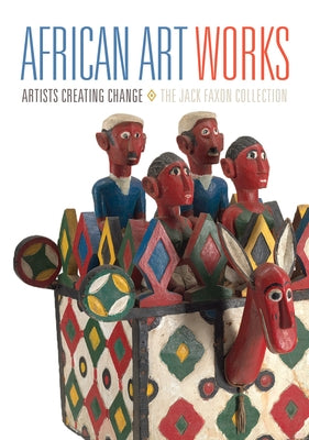 African Art Works: Artists Creating Change / The Jack Faxon Collection by Dumouchelle, Kevin D.