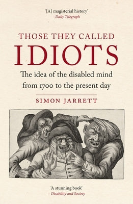 Those They Called Idiots: The Idea of the Disabled Mind from 1700 to the Present Day by Jarrett, Simon