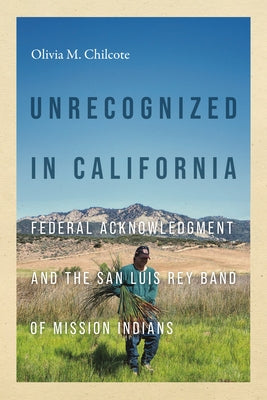 Unrecognized in California: Federal Acknowledgment and the San Luis Rey Band of Mission Indians by Chilcote, Olivia