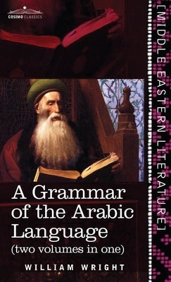 Grammar of the Arabic Language (Two Volumes in One) by Wright, William