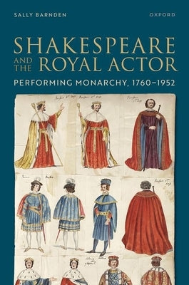 Shakespeare and the Royal Actor: Performing Monarchy, 1760-1952 by Barnden, Sally