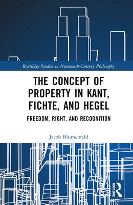 The Concept of Property in Kant, Fichte, and Hegel: Freedom, Right, and Recognition by Blumenfeld, Jacob