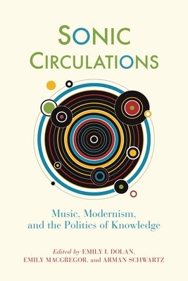 Sonic Circulations: Music, Modernism, and the Politics of Knowledge by Dolan, Emily I.