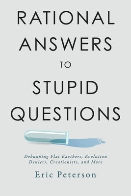 Rational Answers to Stupid Questions: Debunking Flat Earthers, Evolution Deniers, Creationists, and More by Peterson, Eric