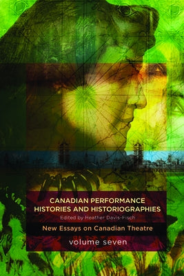 Canadian Performance Histories & Historiograpies: New Essays on Canadian Theatre, Volume Seven by Davis-Fisch, Heather